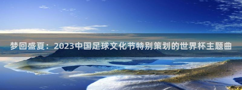 今年的世界杯:梦回盛夏:2023中国足球文化节特别策划的世界杯主题曲
