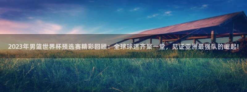 世界杯亚洲预选赛18强赛程:2023年男篮世界杯预选赛精彩回顾:全球球迷齐聚一堂,见证亚洲最强队的崛起!